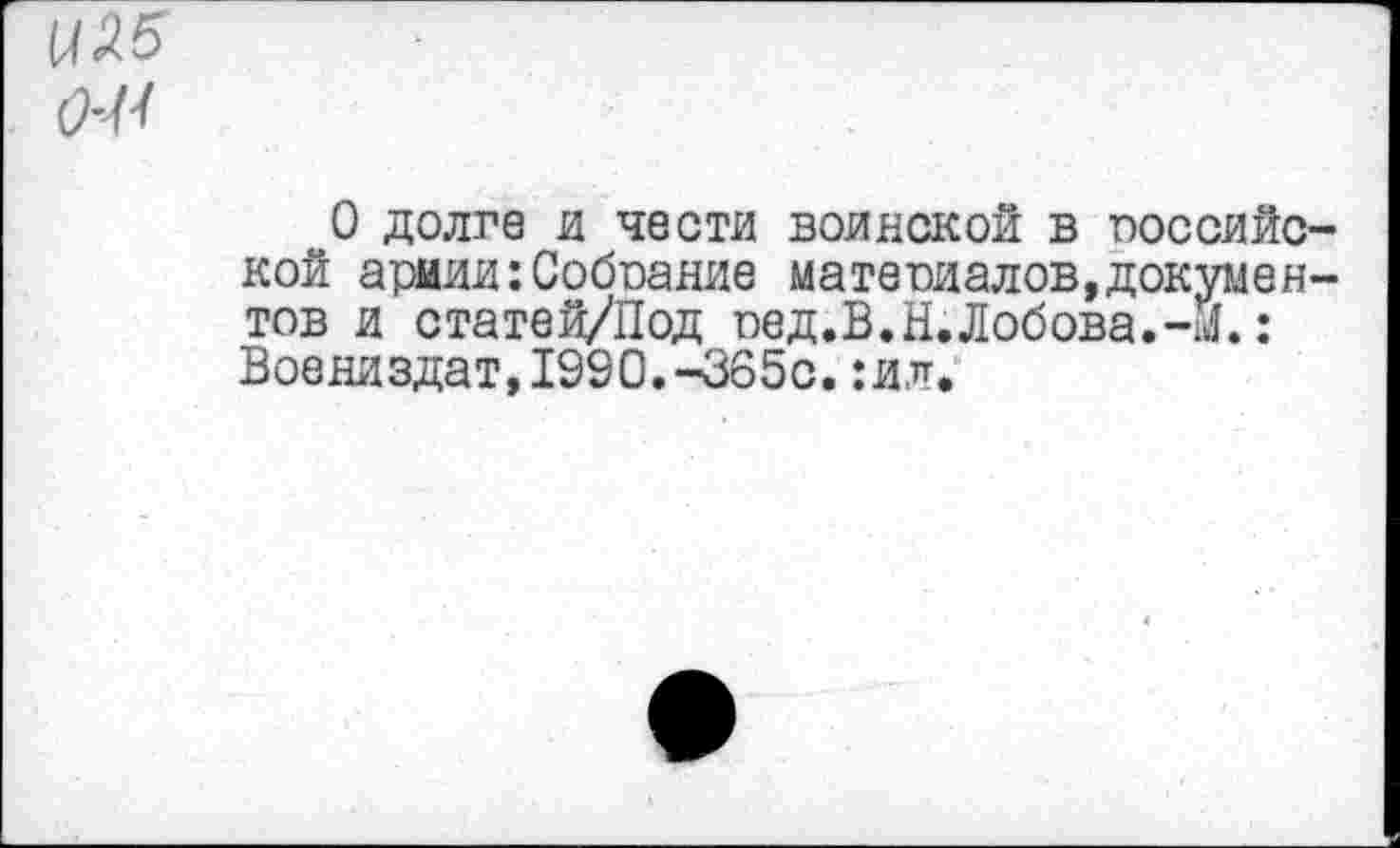 ﻿Ц%5
О долге и чести воинской в российской армии:Собрание материалов,документов и статей/Под оед.В.Н.Лобова.-м.: Воениздат,1990.-365с.:ил.